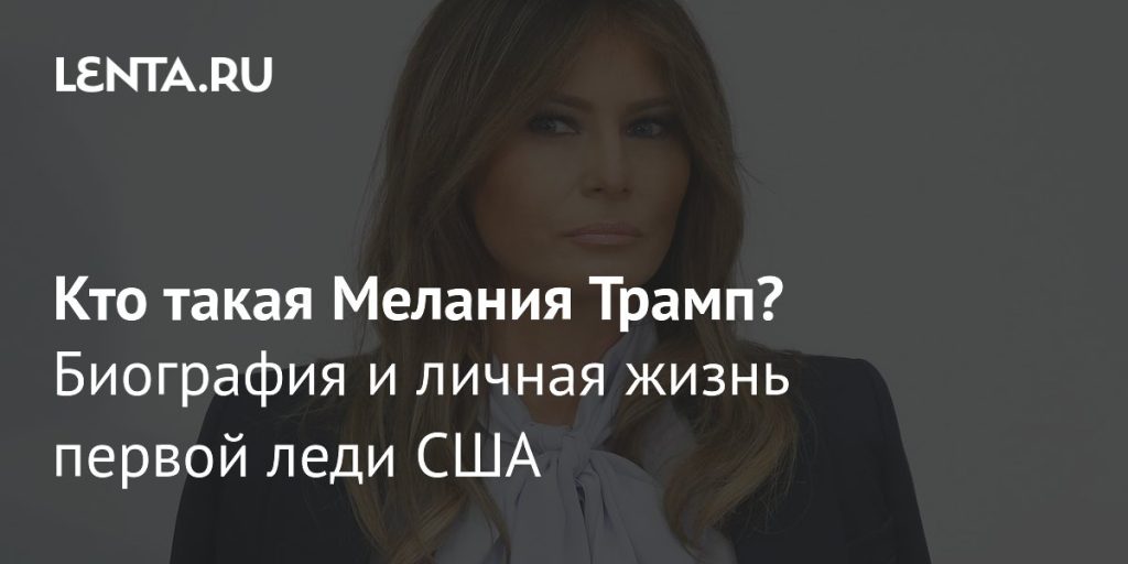 Мелания Трамп Национальность: биография, личная жизнь и карьера